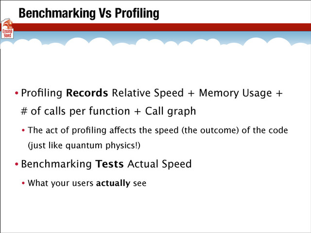 Benchmarking Vs Proﬁling
• Proﬁling Records Relative Speed + Memory Usage +
# of calls per function + Call graph
• The act of proﬁling affects the speed (the outcome) of the code
(just like quantum physics!)
• Benchmarking Tests Actual Speed
• What your users actually see
