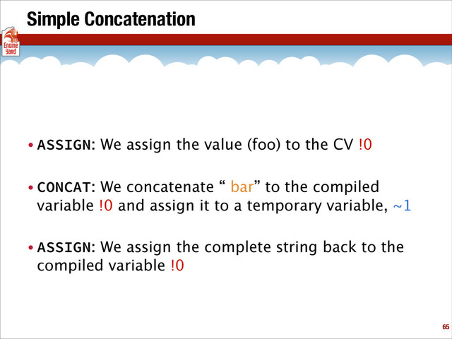 Simple Concatenation
• ASSIGN: We assign the value (foo) to the CV !0
• CONCAT: We concatenate “ bar” to the compiled
variable !0 and assign it to a temporary variable, ~1
• ASSIGN: We assign the complete string back to the
compiled variable !0
!65
