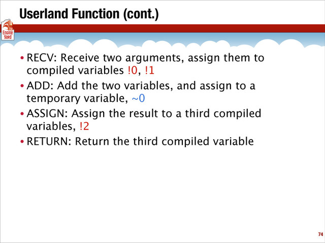 Userland Function (cont.)
• RECV: Receive two arguments, assign them to
compiled variables !0, !1
• ADD: Add the two variables, and assign to a
temporary variable, ~0
• ASSIGN: Assign the result to a third compiled
variables, !2
• RETURN: Return the third compiled variable
!74
