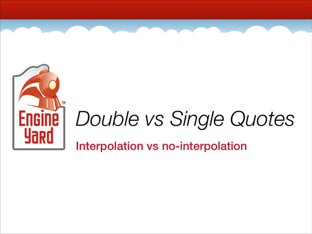 Double vs Single Quotes
Interpolation vs no-interpolation
