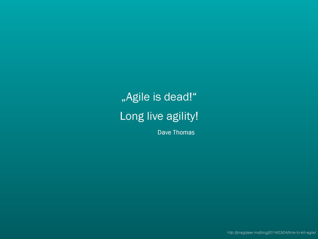 „Agile is dead!“
Long live agility!
Dave Thomas
http://pragdave.me/blog/2014/03/04/time-to-kill-agile/
