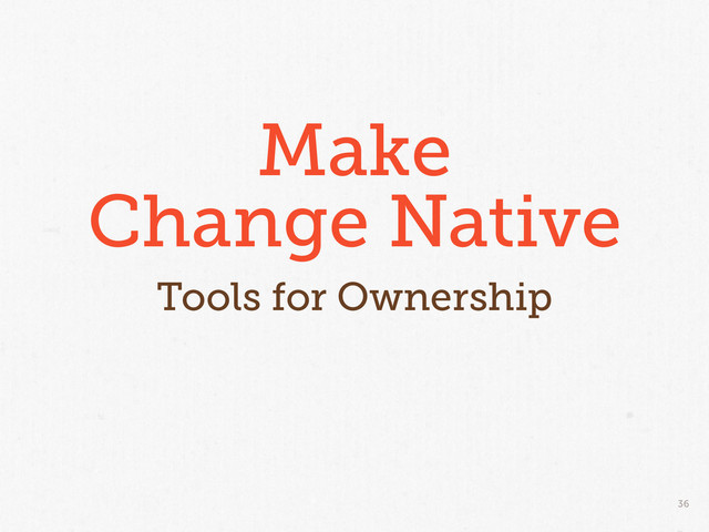 36
Make
Change Native
Tools for Ownership
