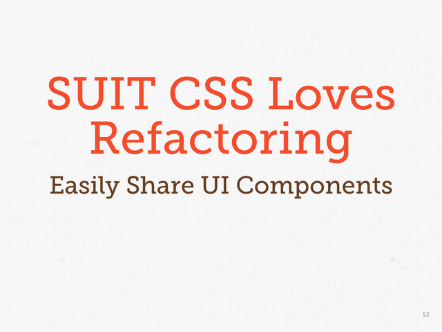 52
SUIT CSS Loves
Refactoring
Easily Share UI Components
