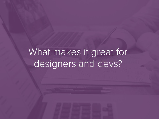 What makes it great for
designers and devs?
