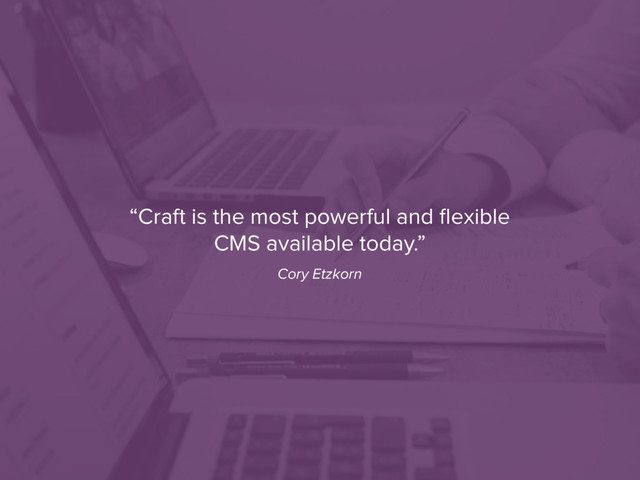 “Craft is the most powerful and ﬂexible
CMS available today.”
Cory Etzkorn

