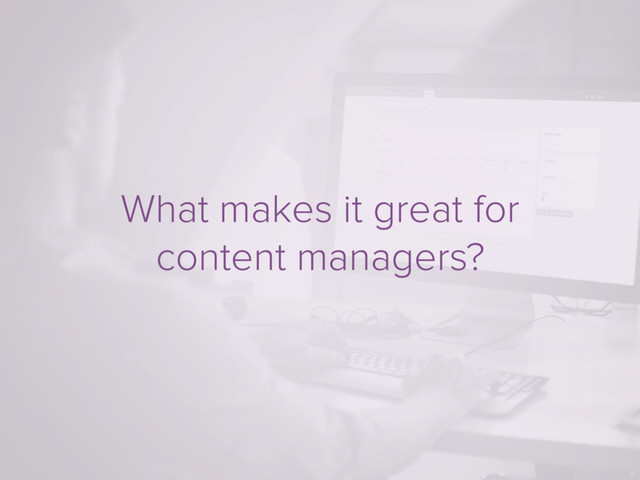 What makes it great for
content managers?
