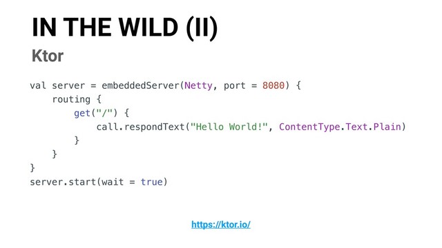 IN THE WILD (II)
Ktor
val server = embeddedServer(Netty, port = 8080) {
routing {
get("/") {
call.respondText("Hello World!", ContentType.Text.Plain)
}
}
}
server.start(wait = true)
https://ktor.io/
