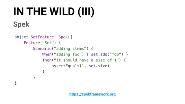 IN THE WILD (III)
Spek
object SetFeature: Spek({
Feature("Set") {
Scenario("adding items") {
When("adding foo") { set.add(“foo") }
Then("it should have a size of 1") {
assertEquals(1, set.size)
}
}
}
https://spekframework.org
