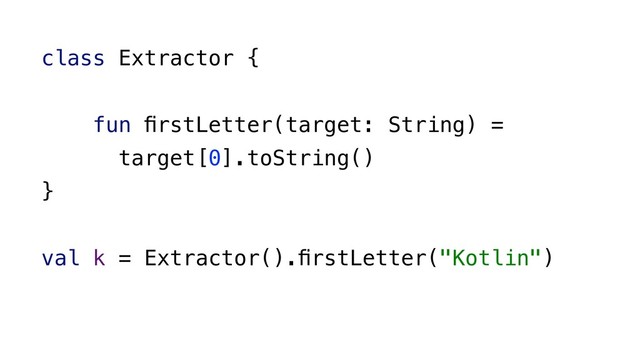 class Extractor {
fun ﬁrstLetter(target: String) =
target[0].toString()
}
val k = Extractor().ﬁrstLetter("Kotlin")
