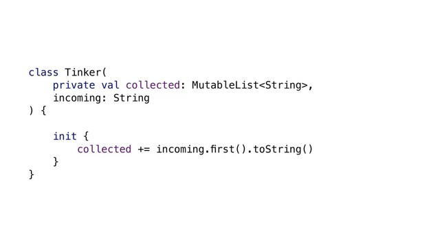 class Tinker(
private val collected: MutableList,
incoming: String
) {
init {
collected += incoming.ﬁrst().toString()
}
}
