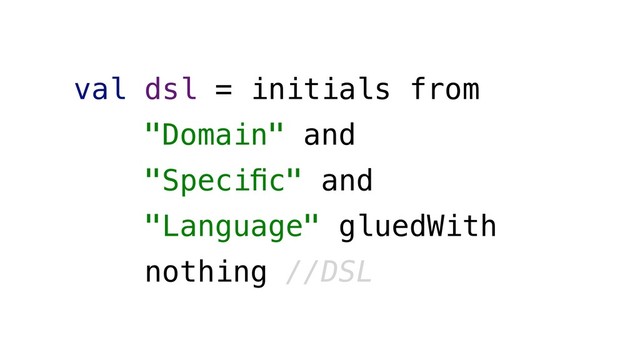 val dsl = initials from
"Domain" and
"Speciﬁc" and
"Language" gluedWith
nothing //DSL
