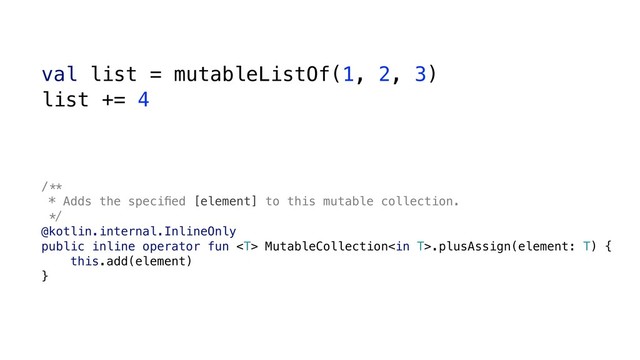 val list = mutableListOf(1, 2, 3)
list += 4
/()
* Adds the speciﬁed [element] to this mutable collection.
*+
@kotlin.internal.InlineOnly
public inline operator fun  MutableCollection.plusAssign(element: T) {
this.add(element)
}
