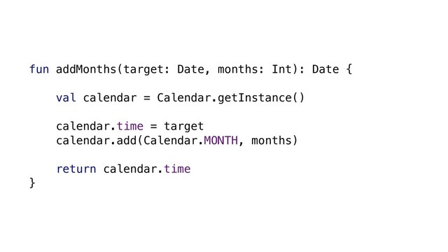 fun addMonths(target: Date, months: Int): Date {
val calendar = Calendar.getInstance()
calendar.time = target
calendar.add(Calendar.MONTH, months)
return calendar.time
}
