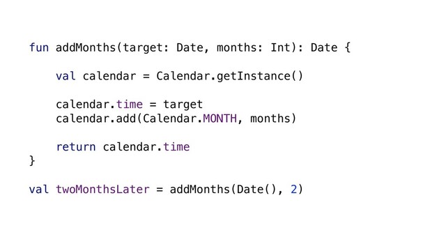 fun addMonths(target: Date, months: Int): Date {
val calendar = Calendar.getInstance()
calendar.time = target
calendar.add(Calendar.MONTH, months)
return calendar.time
}
val twoMonthsLater = addMonths(Date(), 2)

