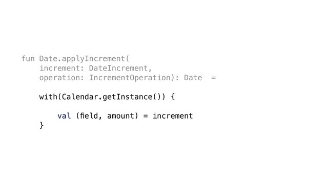 fun Date.applyIncrement(
increment: DateIncrement,
operation: IncrementOperation): Date =
with(Calendar.getInstance()) {
val (ﬁeld, amount) = increment
}
