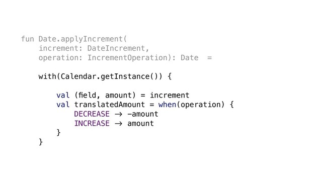 fun Date.applyIncrement(
increment: DateIncrement,
operation: IncrementOperation): Date =
with(Calendar.getInstance()) {
val (ﬁeld, amount) = increment
val translatedAmount = when(operation) {
DECREASE &' -amount
INCREASE &' amount
}
}
