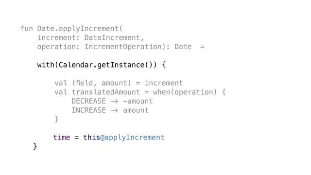 fun Date.applyIncrement(
increment: DateIncrement,
operation: IncrementOperation): Date =
with(Calendar.getInstance()) {
val (ﬁeld, amount) = increment
val translatedAmount = when(operation) {
DECREASE &' -amount
INCREASE &' amount
}
time = this@applyIncrement
}
