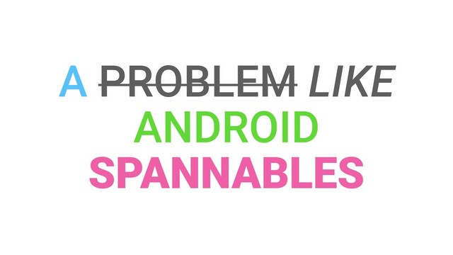 A PROBLEM LIKE
ANDROID
SPANNABLES
