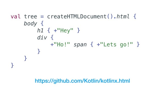 val tree = createHTMLDocument().html {
body {
h1 { +"Hey" }
div {
+"Ho!" span { +"Lets go!" }
}
}
}
https://github.com/Kotlin/kotlinx.html
