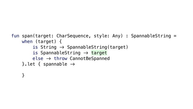 fun span(target: CharSequence, style: Any) : SpannableString =
when (target) {
is String &' SpannableString(target)
is SpannableString &' target
else &' throw CannotBeSpanned
}.let { spannable &'
}
