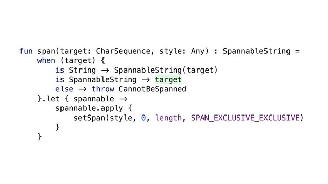 fun span(target: CharSequence, style: Any) : SpannableString =
when (target) {
is String &' SpannableString(target)
is SpannableString &' target
else &' throw CannotBeSpanned
}.let { spannable &'
spannable.apply {
setSpan(style, 0, length, SPAN_EXCLUSIVE_EXCLUSIVE)
}
}
