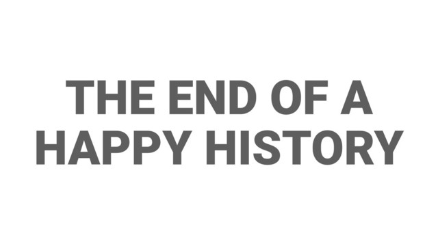 THE END OF A
HAPPY HISTORY
