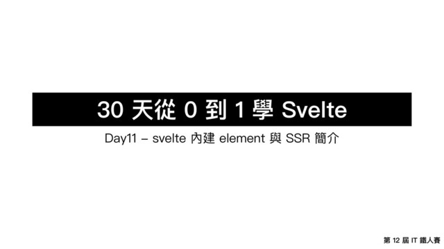 第 12 屆 IT 鐵⼈賽
30 天從 0 到 1 學 Svelte
Day11 - svelte 內建 element 與 SSR 簡介
