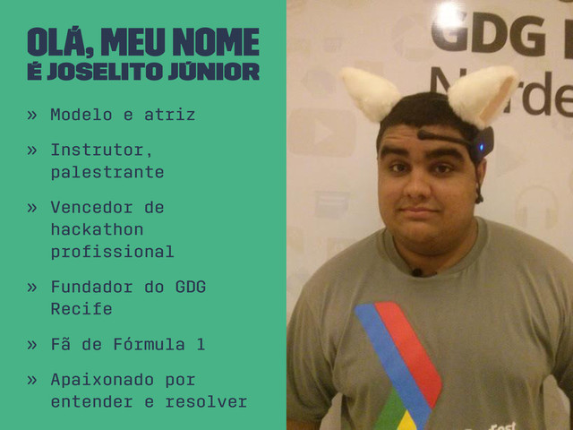 Olá, meu nome
é Joselito Júnior
» Modelo e atriz
» Instrutor,
palestrante
» Vencedor de
hackathon
proﬁssional
» Fundador do GDG
Recife
» Fã de Fórmula 1
» Apaixonado por
entender e resolver

