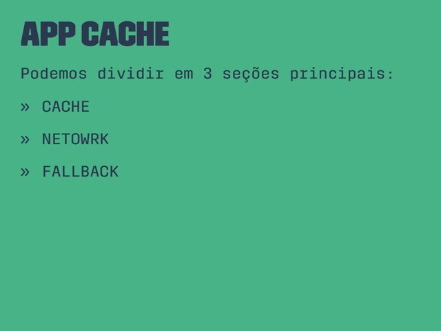 App Cache
Podemos dividir em 3 seções principais:
» CACHE
» NETOWRK
» FALLBACK
