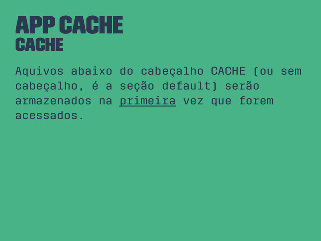 App Cache
CACHE
Aquivos abaixo do cabeçalho CACHE (ou sem
cabeçalho, é a seção default) serão
armazenados na primeira vez que forem
acessados.
