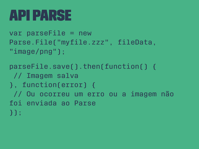 API Parse
var parseFile = new
Parse.File("myﬁle.zzz", ﬁleData,
"image/png");
parseFile.save().then(function() {
// Imagem salva
}, function(error) {
// Ou ocorreu um erro ou a imagem não
foi enviada ao Parse
});
