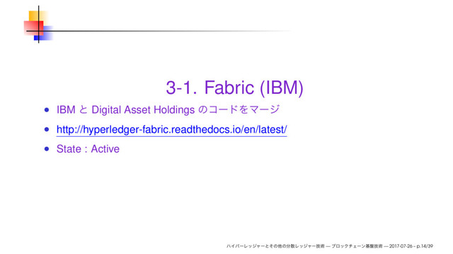 3-1. Fabric (IBM)
IBM Digital Asset Holdings
http://hyperledger-fabric.readthedocs.io/en/latest/
State : Active
— — 2017-07-26 – p.14/39
