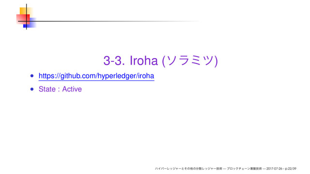 3-3. Iroha ( )
https://github.com/hyperledger/iroha
State : Active
— — 2017-07-26 – p.22/39
