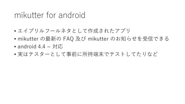 mikutter for android
• エイプリルフールネタとして作成されたアプリ
• mikutter の最新の FAQ 及び mikutter のお知らせを受信できる
• android 4.4 ~ 対応
• 実はテスターとして事前に所持端末でテストしてたりなど
