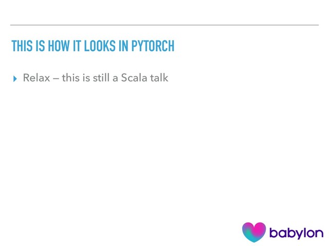 THIS IS HOW IT LOOKS IN PYTORCH
▸ Relax — this is still a Scala talk
