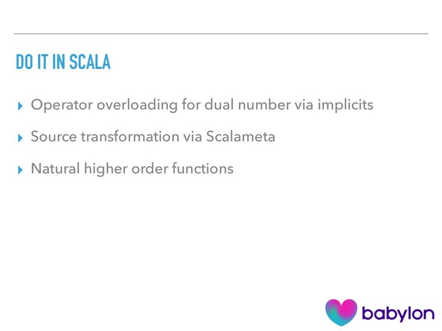 DO IT IN SCALA
▸ Operator overloading for dual number via implicits
▸ Source transformation via Scalameta
▸ Natural higher order functions
