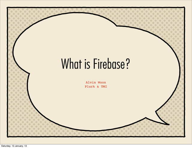 What is Firebase?
Alvin Woon
Plurk & TMI
Saturday, 12 January, 13
