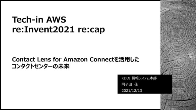 Tech-in AWS
re:Invent2021 re:cap
KDDI 情報システム本部
阿子田 佳
2021/12/13
Contact Lens for Amazon Connectを活用した
コンタクトセンターの未来
