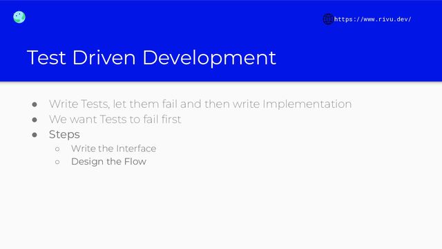 Test Driven Development
● Write Tests, let them fail and then write Implementation
● We want Tests to fail ﬁrst
● Steps
○ Write the Interface
○ Design the Flow
https://www.rivu.dev/
