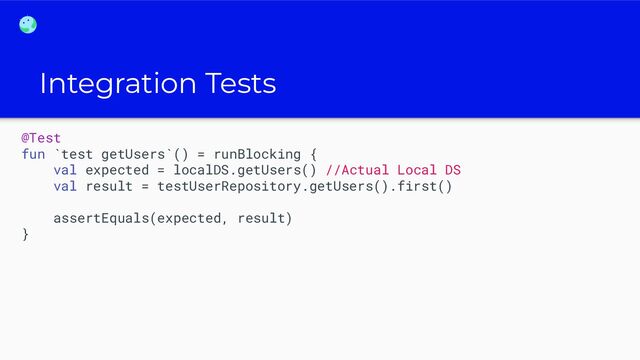 Integration Tests
@Test
fun `test getUsers`() = runBlocking {
val expected = localDS.getUsers() //Actual Local DS
val result = testUserRepository.getUsers().first()
assertEquals(expected, result)
}
