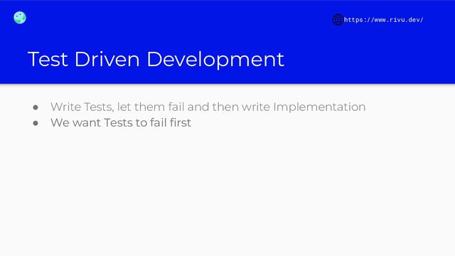 Test Driven Development
● Write Tests, let them fail and then write Implementation
● We want Tests to fail ﬁrst
https://www.rivu.dev/
