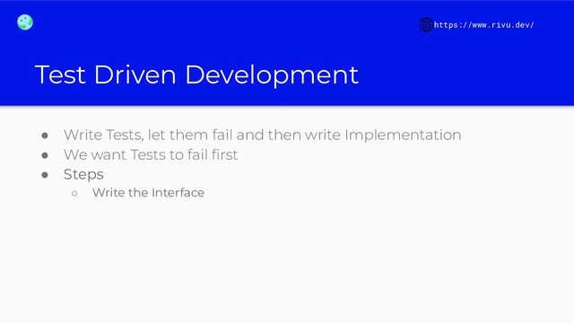 Test Driven Development
● Write Tests, let them fail and then write Implementation
● We want Tests to fail ﬁrst
● Steps
○ Write the Interface
https://www.rivu.dev/
