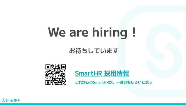 We are hiring！
お待ちしています
SmartHR 採用情報
これからのSmartHRが、一番おもしろいと思う
