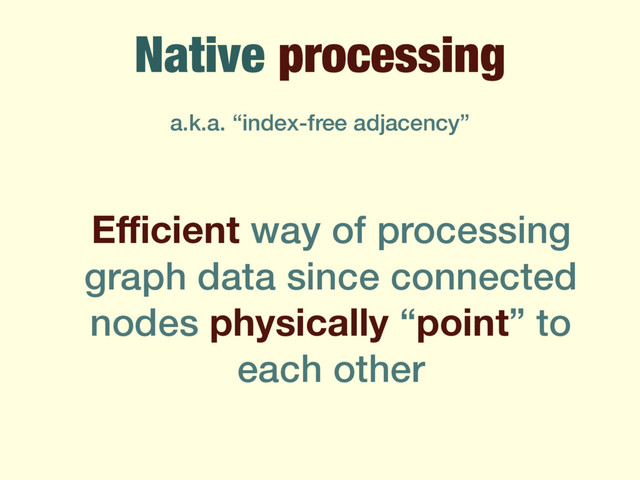 Native processing
Eﬃcient way of processing
graph data since connected
nodes physically “point” to
each other
a.k.a. “index-free adjacency”
