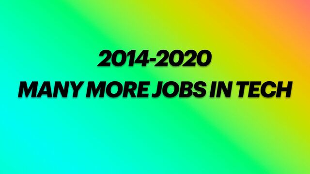 MANY MORE JOBS IN TECH
2014-2020
