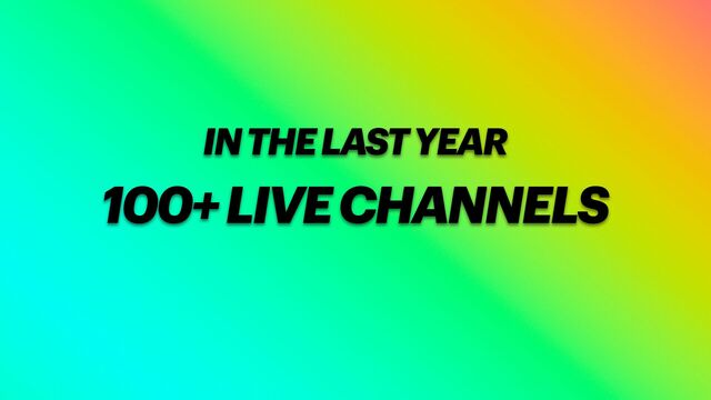 100+ LIVE CHANNELS
IN THE LAST YEAR
