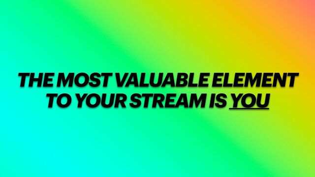 THE MOST VALUABLE ELEMENT
TO YOUR STREAM IS YOU
