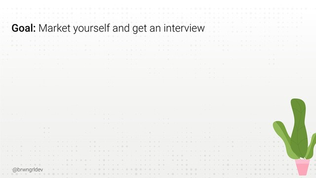 @brwngrldev
Goal: Market yourself and get an interview
