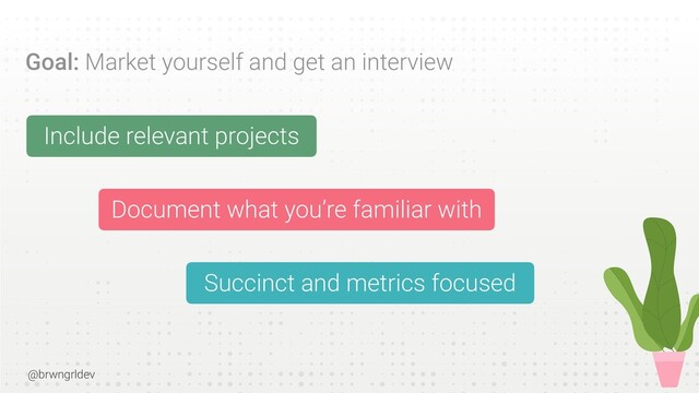 @brwngrldev
Goal: Market yourself and get an interview
Include relevant projects


Document what you’re familiar with


Succinct and metrics focused
