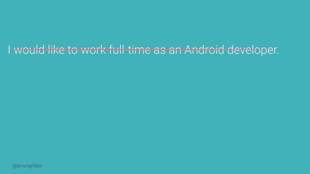 @brwngrldev
I would like to work full-time as an Android developer.
